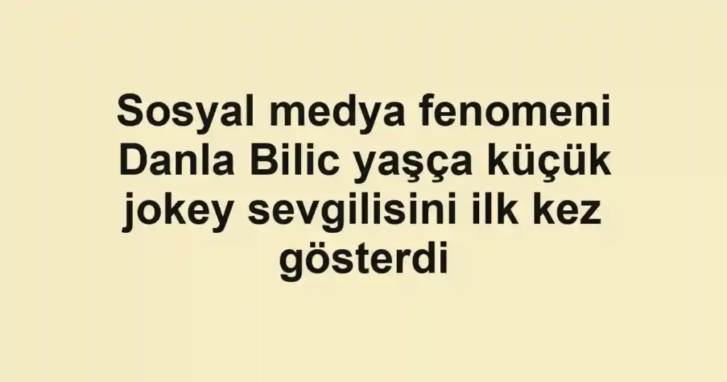 Sosyal medya fenomeni Danla Bilic yaşça küçük jokey sevgilisini ilk kez gösterdi