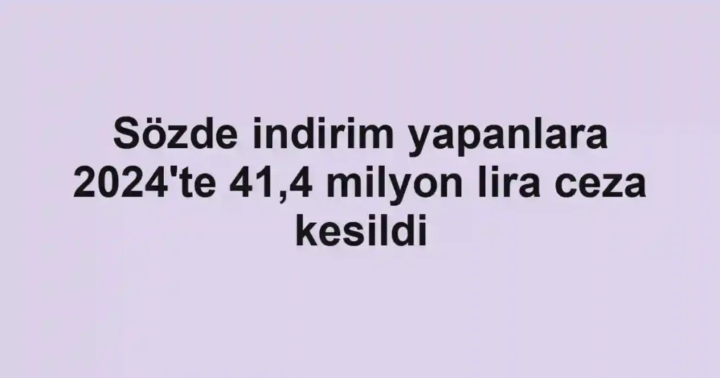Sözde indirim yapanlara 2024'te 41,4 milyon lira ceza kesildi