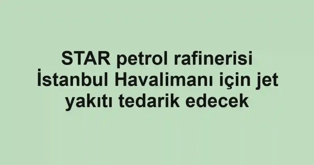 STAR petrol rafinerisi İstanbul Havalimanı için jet yakıtı tedarik edecek