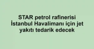 STAR petrol rafinerisi İstanbul Havalimanı için jet yakıtı tedarik edecek