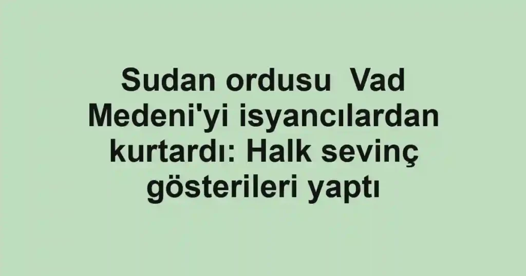 Sudan ordusu Vad Medeni'yi isyancılardan kurtardı: Halk sevinç gösterileri yaptı