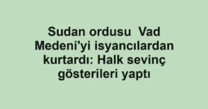 Sudan ordusu Vad Medeni'yi isyancılardan kurtardı: Halk sevinç gösterileri yaptı