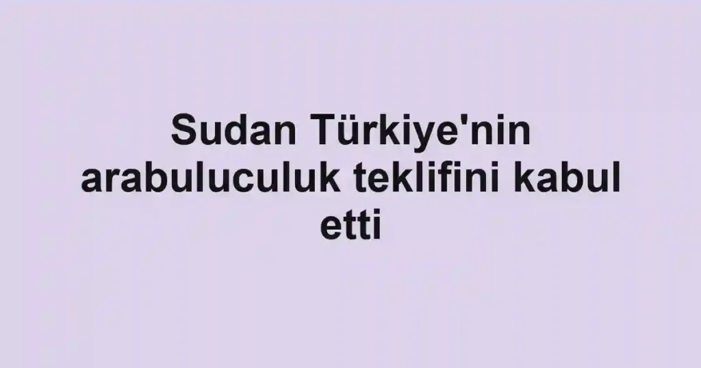 Sudan Türkiye'nin arabuluculuk teklifini kabul etti