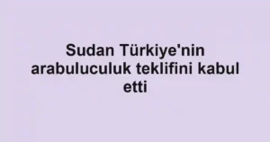Sudan Türkiye'nin arabuluculuk teklifini kabul etti