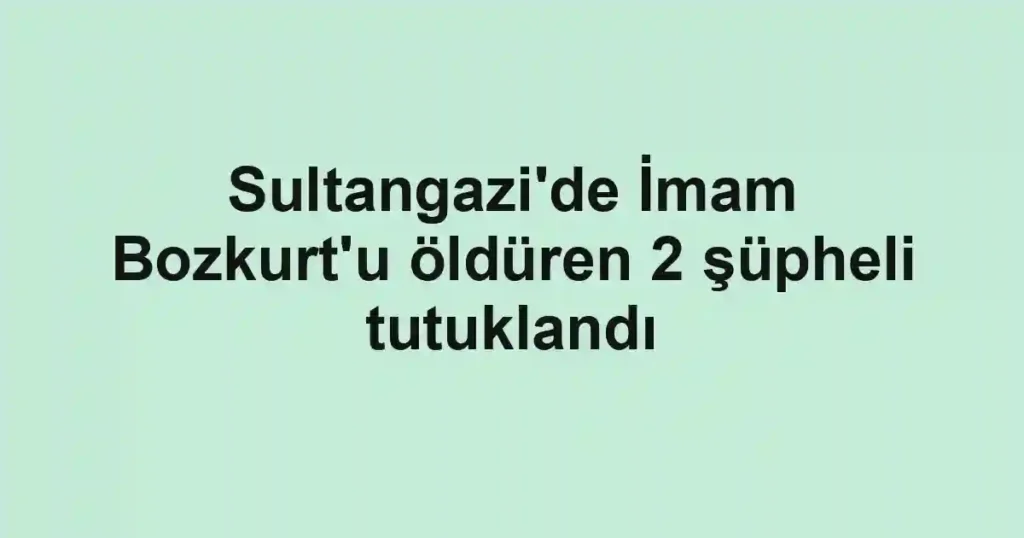 Sultangazi'de İmam Bozkurt'u öldüren 2 şüpheli tutuklandı