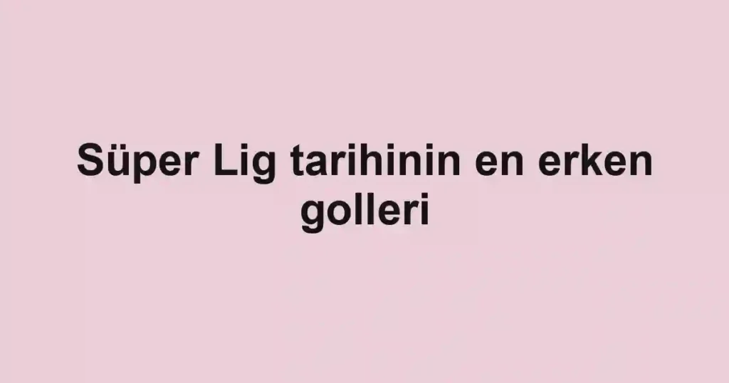 Süper Lig tarihinin en erken golleri