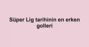 Süper Lig tarihinin en erken golleri