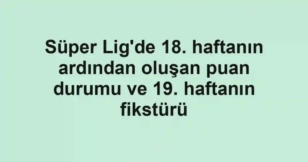 Süper Lig'de 18. haftanın ardından oluşan puan durumu ve 19. haftanın fikstürü