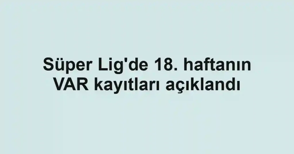 Süper Lig'de 18. haftanın VAR kayıtları açıklandı