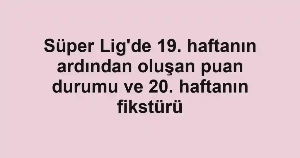 Süper Lig'de 19. haftanın ardından oluşan puan durumu ve 20. haftanın fikstürü
