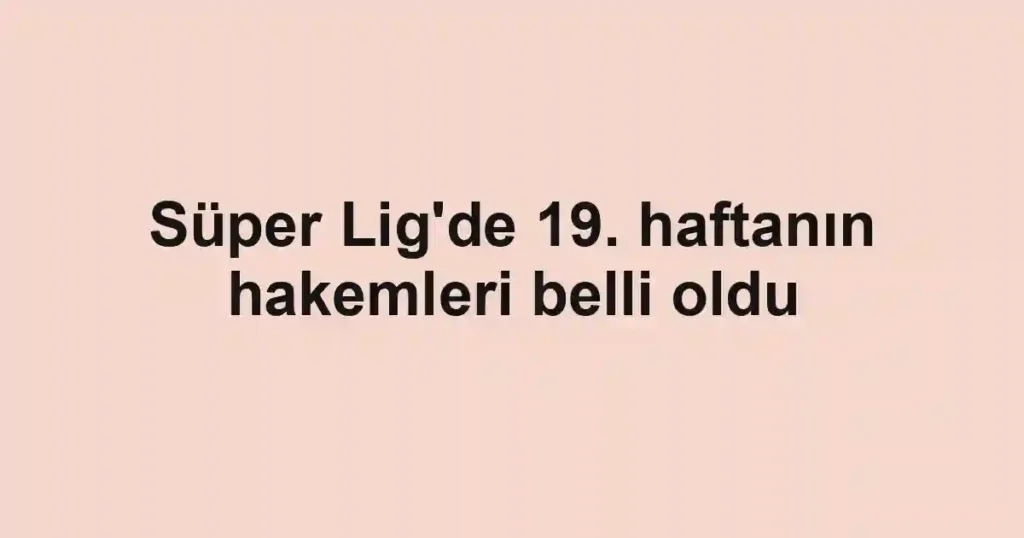 Süper Lig'de 19. haftanın hakemleri belli oldu