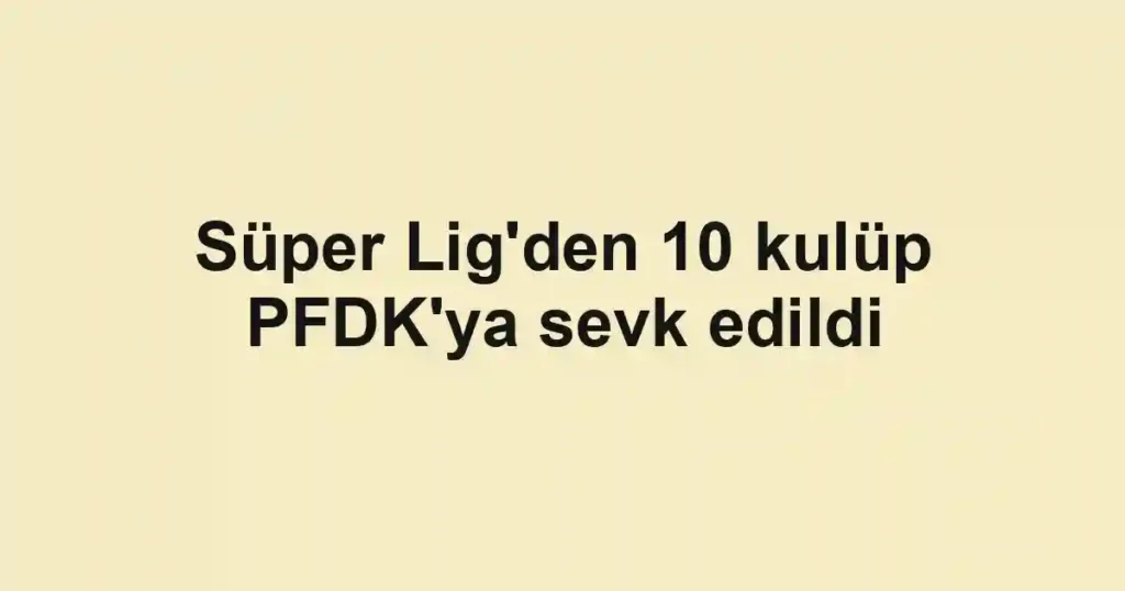 Süper Lig'den 10 kulüp PFDK'ya sevk edildi