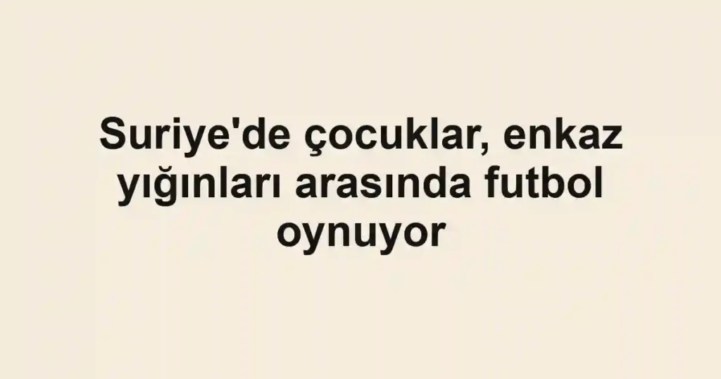 Suriye'de çocuklar, enkaz yığınları arasında futbol oynuyor