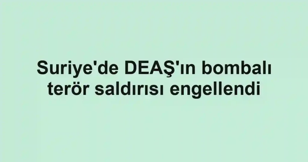 Suriye'de DEAŞ'ın bombalı terör saldırısı engellendi