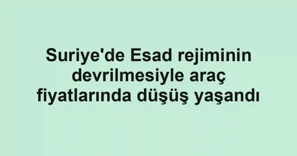 Suriye'de Esad rejiminin devrilmesiyle araç fiyatlarında düşüş yaşandı