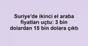 Suriye'de ikinci el araba fiyatları uçtu: 3 bin dolardan 15 bin dolara çıktı