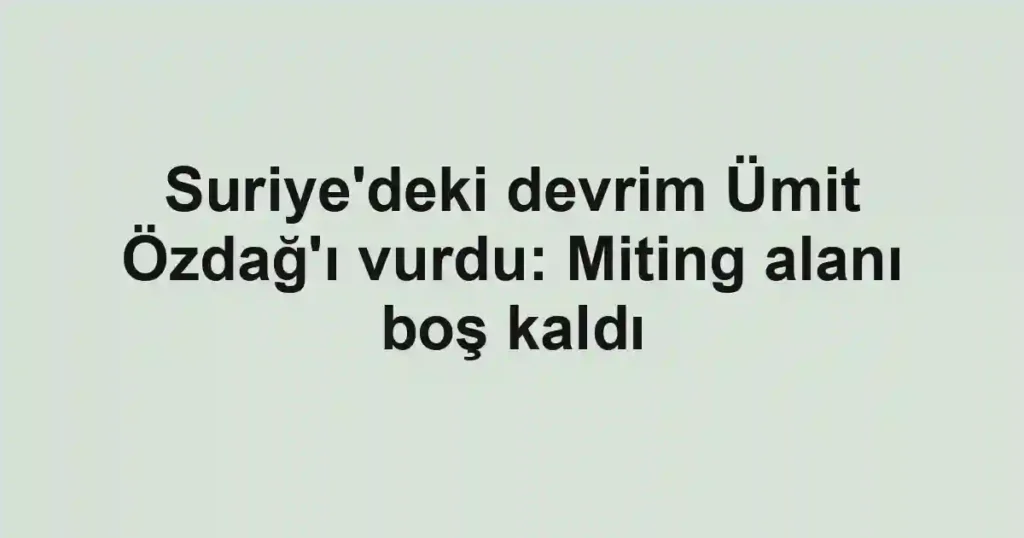 Suriye'deki devrim Ümit Özdağ'ı vurdu: Miting alanı boş kaldı
