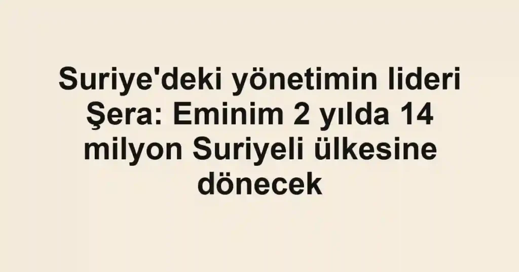 Suriye'deki yönetimin lideri Şera: Eminim 2 yılda 14 milyon Suriyeli ülkesine dönecek