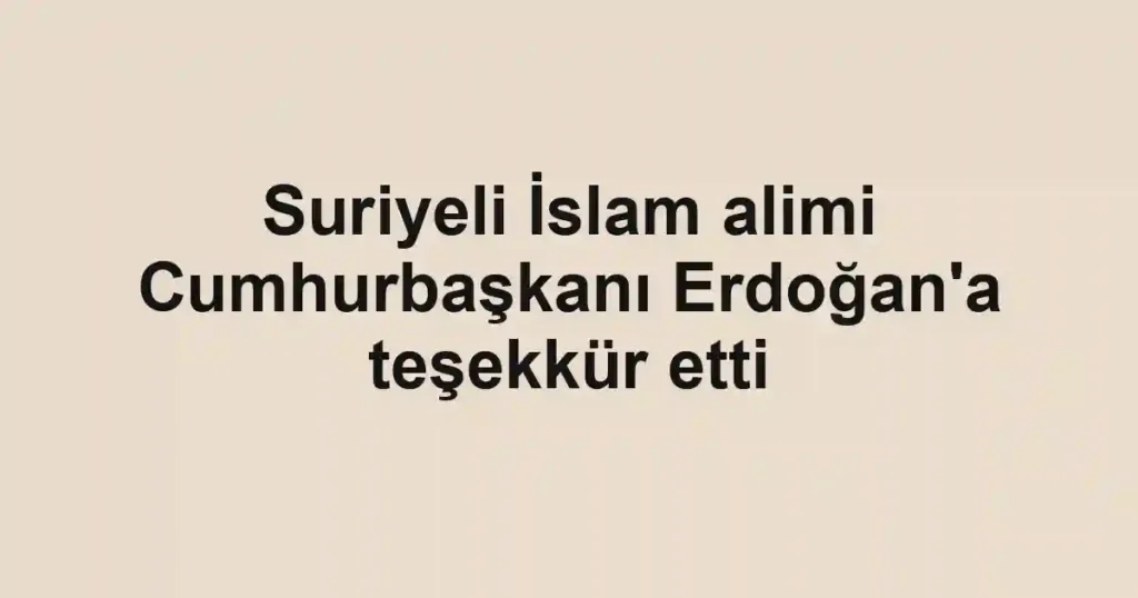 Suriyeli İslam alimi Cumhurbaşkanı Erdoğan'a teşekkür etti