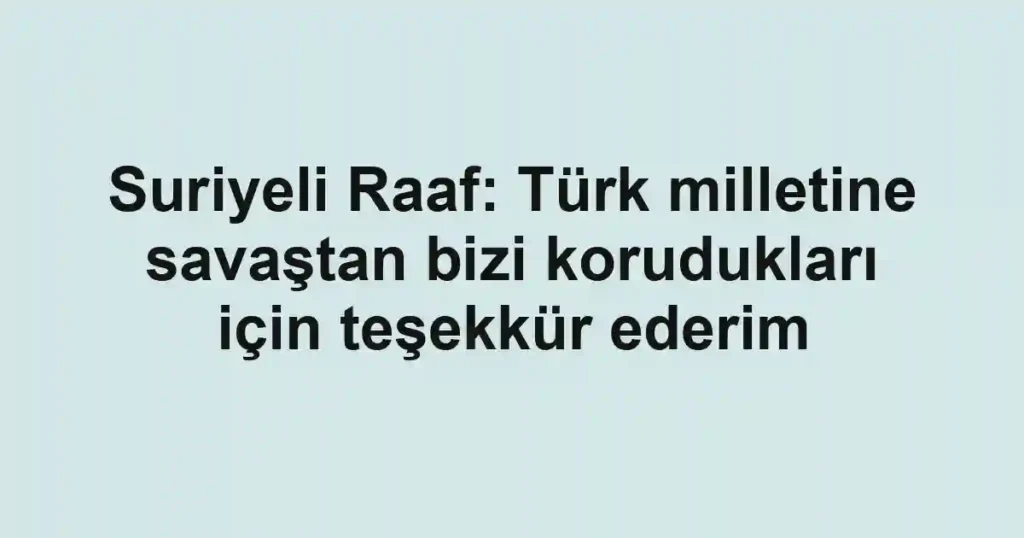 Suriyeli Raaf: Türk milletine savaştan bizi korudukları için teşekkür ederim