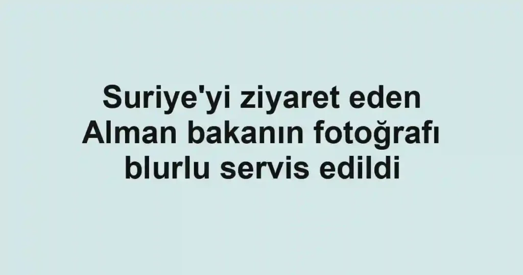 Suriye'yi ziyaret eden Alman bakanın fotoğrafı blurlu servis edildi