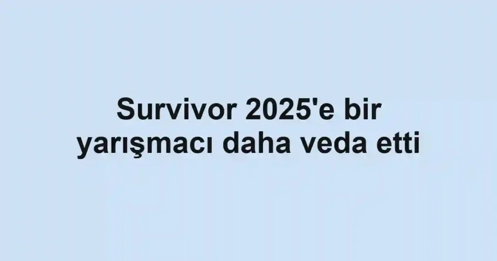 Survivor 2025'e bir yarışmacı daha veda etti