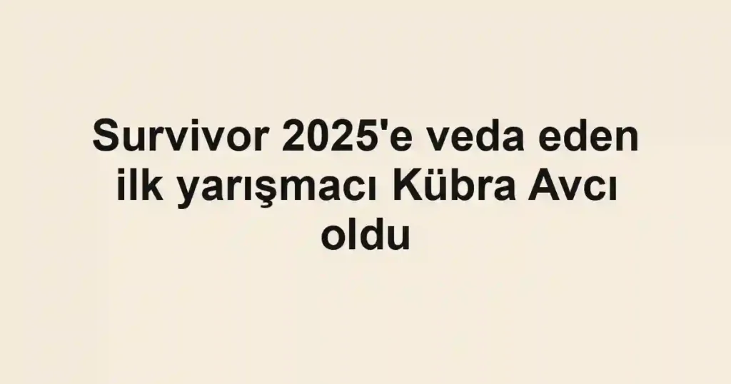 Survivor 2025'e veda eden ilk yarışmacı Kübra Avcı oldu