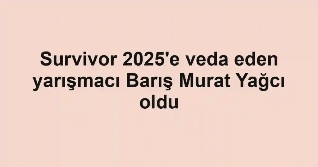 Survivor 2025'e veda eden yarışmacı Barış Murat Yağcı oldu