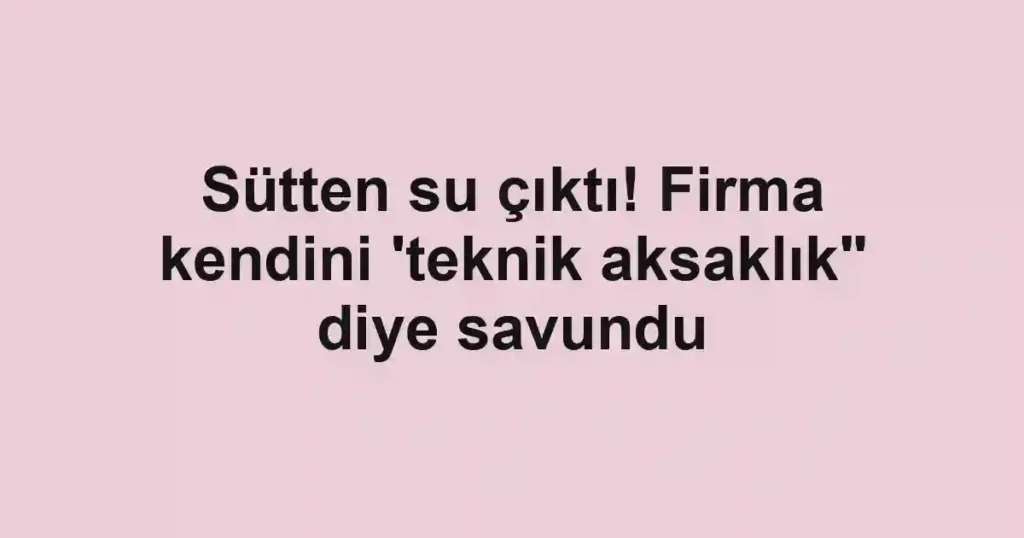 Sütten su çıktı! Firma kendini 'teknik aksaklık" diye savundu