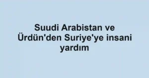 Suudi Arabistan ve Ürdün'den Suriye'ye insani yardım
