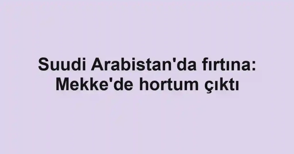 Suudi Arabistan'da fırtına: Mekke'de hortum çıktı