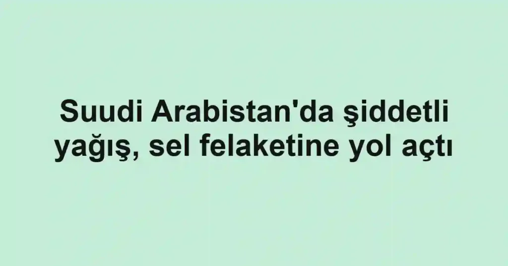 Suudi Arabistan'da şiddetli yağış, sel felaketine yol açtı