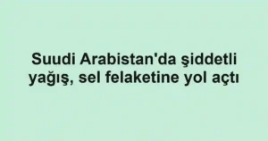 Suudi Arabistan'da şiddetli yağış, sel felaketine yol açtı