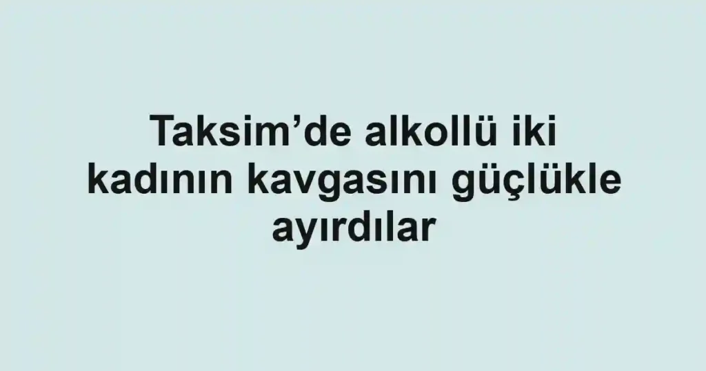 Taksim’de alkollü iki kadının kavgasını güçlükle ayırdılar