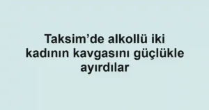 Taksim’de alkollü iki kadının kavgasını güçlükle ayırdılar