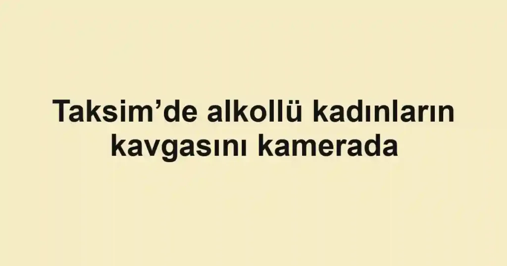 Taksim’de alkollü kadınların kavgasını kamerada