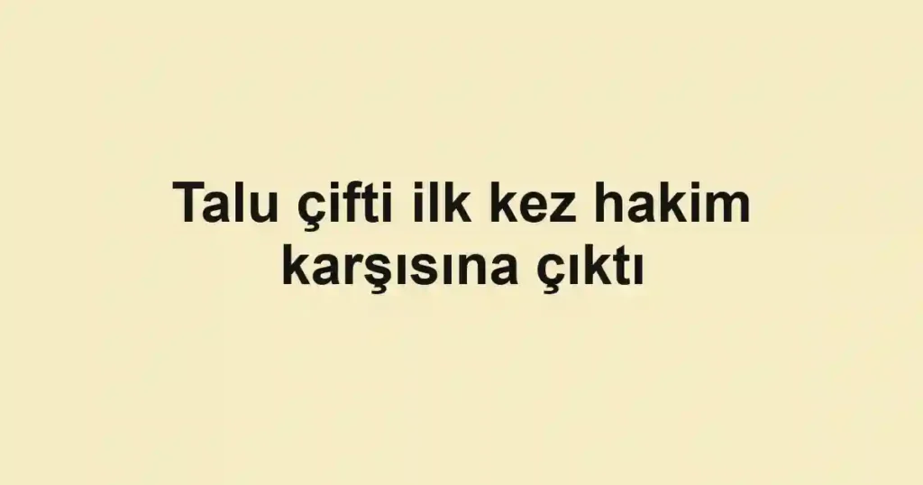 Talu çifti ilk kez hakim karşısına çıktı