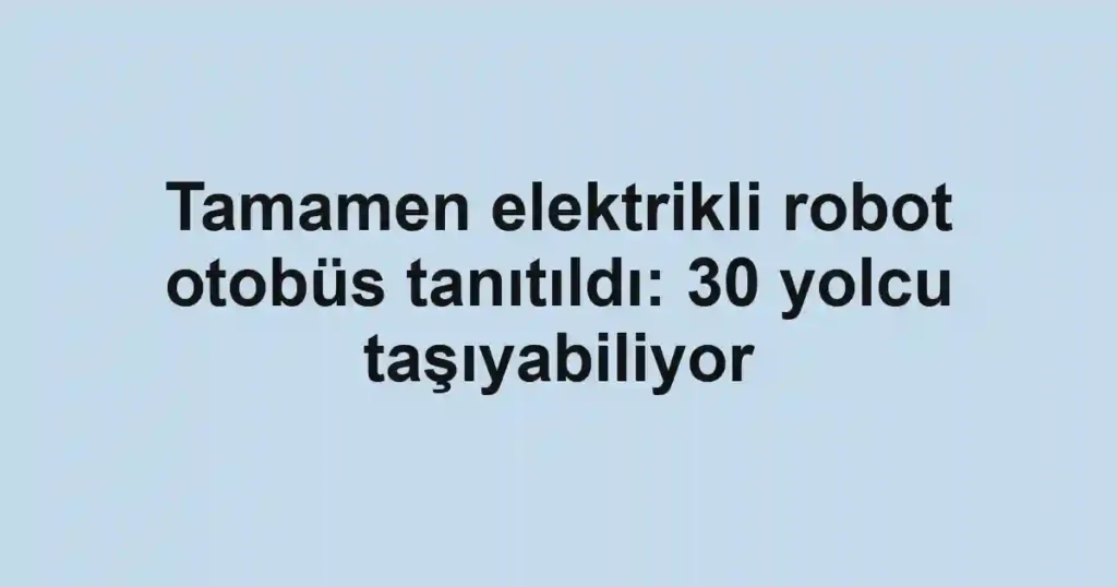 Tamamen elektrikli robot otobüs tanıtıldı: 30 yolcu taşıyabiliyor