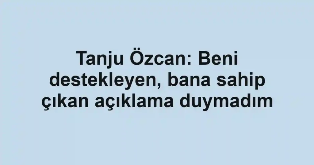 Tanju Özcan: Beni destekleyen, bana sahip çıkan açıklama duymadım