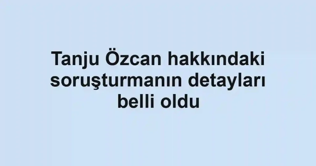Tanju Özcan hakkındaki soruşturmanın detayları belli oldu