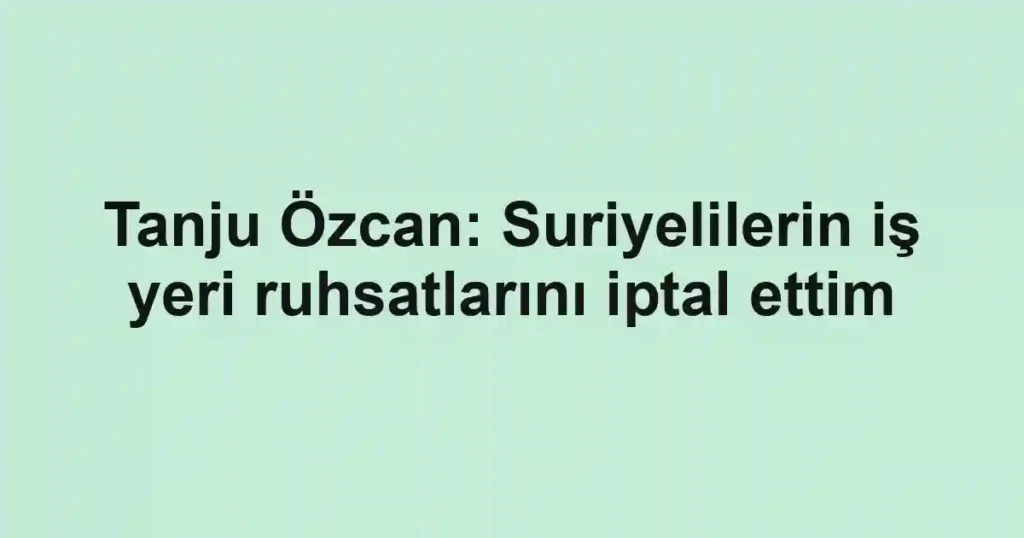 Tanju Özcan: Suriyelilerin iş yeri ruhsatlarını iptal ettim
