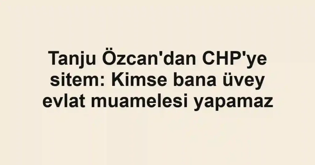 Tanju Özcan'dan CHP'ye sitem: Kimse bana üvey evlat muamelesi yapamaz
