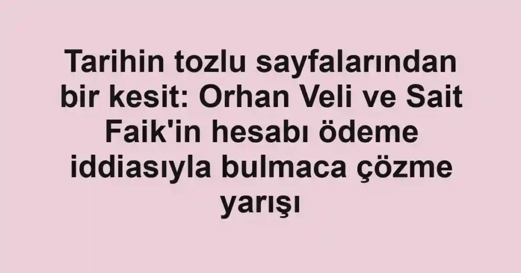 Tarihin tozlu sayfalarından bir kesit: Orhan Veli ve Sait Faik'in hesabı ödeme iddiasıyla bulmaca çözme yarışı