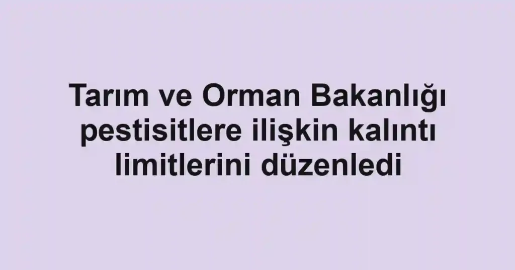Tarım ve Orman Bakanlığı pestisitlere ilişkin kalıntı limitlerini düzenledi