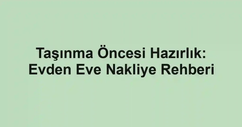 Taşınma Öncesi Hazırlık: Evden Eve Nakliye Rehberi