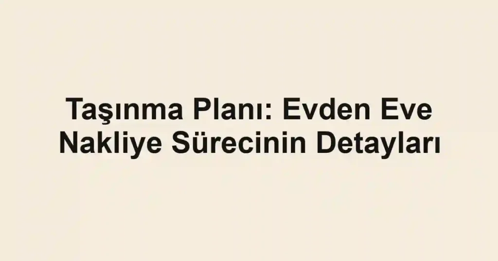 Taşınma Planı: Evden Eve Nakliye Sürecinin Detayları
