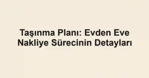 Taşınma Planı: Evden Eve Nakliye Sürecinin Detayları