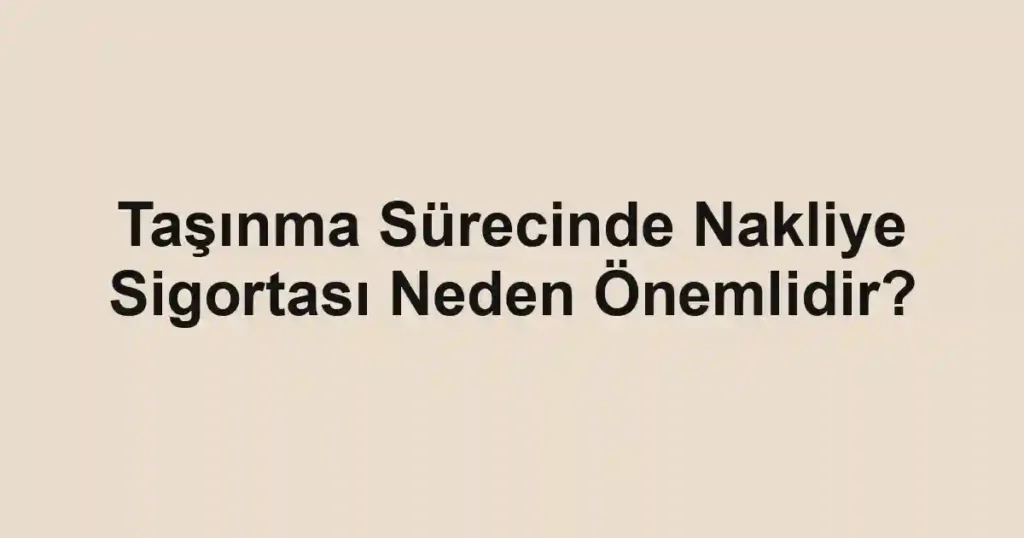 Taşınma Sürecinde Nakliye Sigortası Neden Önemlidir?