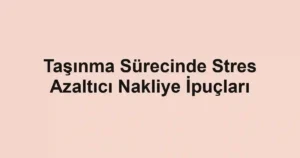 Taşınma Sürecinde Stres Azaltıcı Nakliye İpuçları