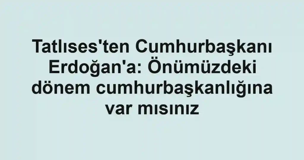 Tatlıses'ten Cumhurbaşkanı Erdoğan'a: Önümüzdeki dönem cumhurbaşkanlığına var mısınız